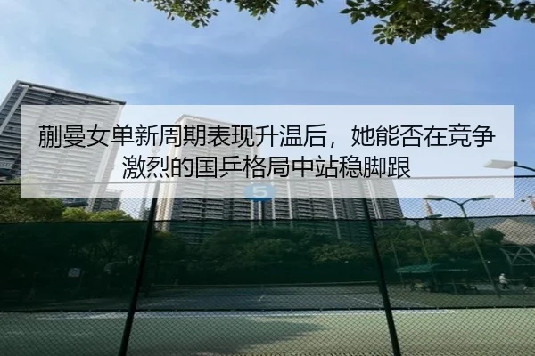 蒯曼女单新周期表现升温后，她能否在竞争激烈的国乒格局中站稳脚跟